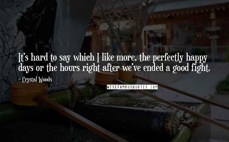 Crystal Woods quotes: It's hard to say which I like more, the perfectly happy days or the hours right after we've ended a good fight.