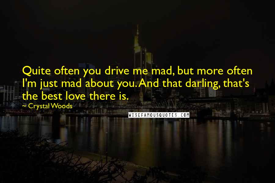 Crystal Woods quotes: Quite often you drive me mad, but more often I'm just mad about you. And that darling, that's the best love there is.