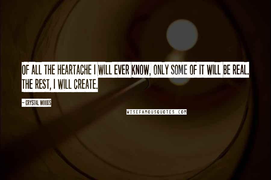 Crystal Woods quotes: Of all the heartache I will ever know, only some of it will be real. The rest, I will create.