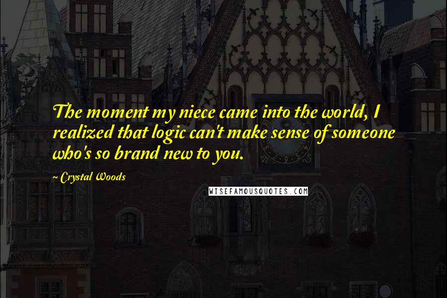 Crystal Woods quotes: The moment my niece came into the world, I realized that logic can't make sense of someone who's so brand new to you.