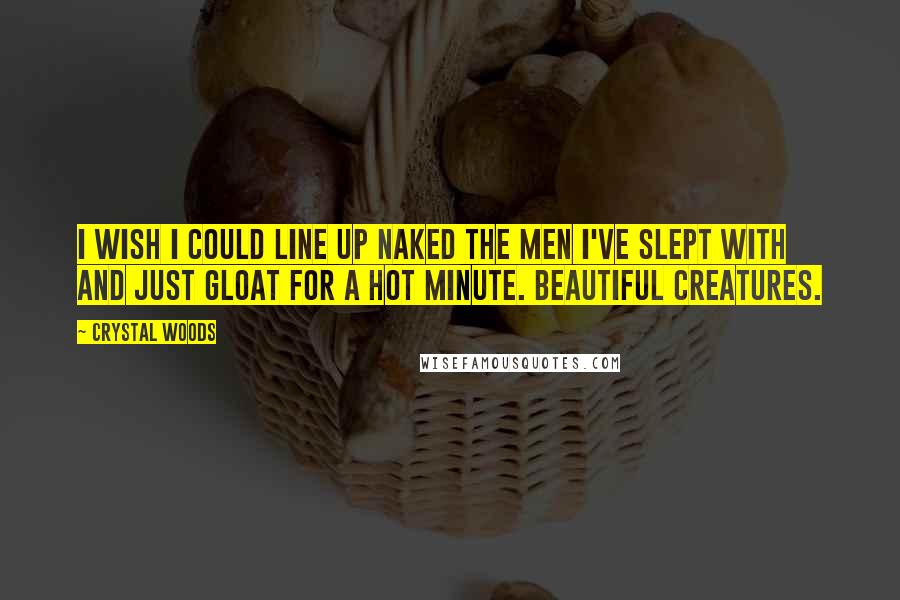 Crystal Woods quotes: I wish I could line up naked the men I've slept with and just gloat for a hot minute. Beautiful creatures.