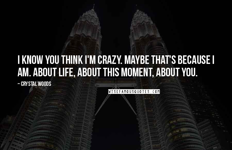 Crystal Woods quotes: I know you think I'm crazy. Maybe that's because I am. About life, about this moment, about you.