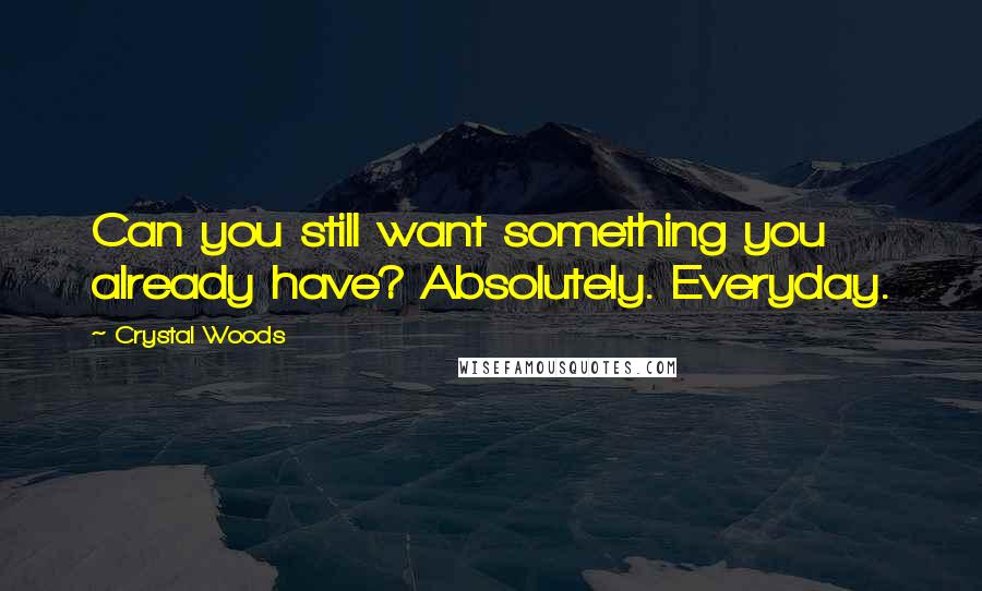 Crystal Woods quotes: Can you still want something you already have? Absolutely. Everyday.