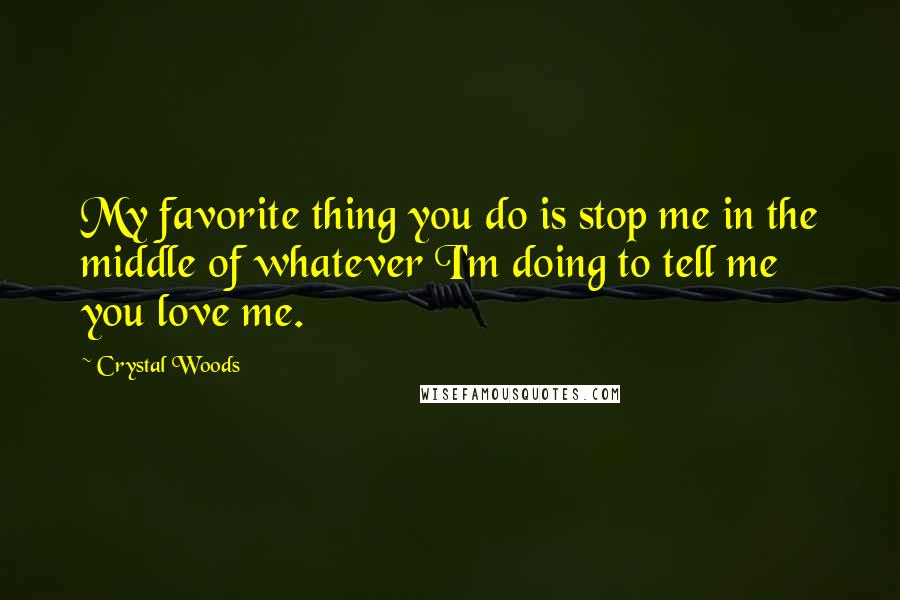 Crystal Woods quotes: My favorite thing you do is stop me in the middle of whatever I'm doing to tell me you love me.