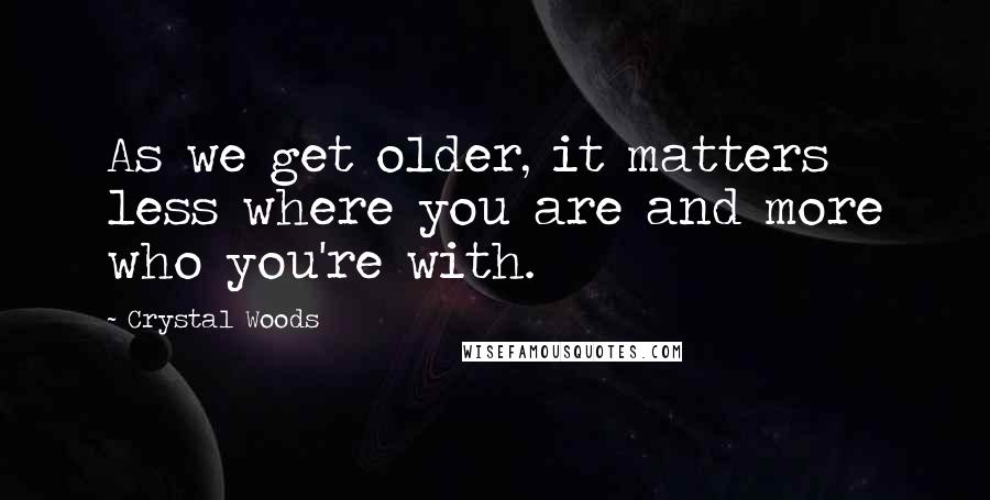 Crystal Woods quotes: As we get older, it matters less where you are and more who you're with.