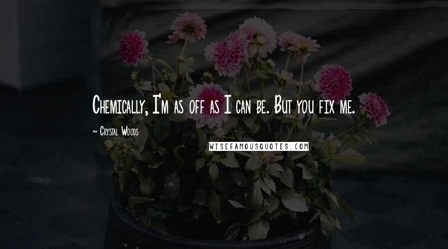 Crystal Woods quotes: Chemically, I'm as off as I can be. But you fix me.