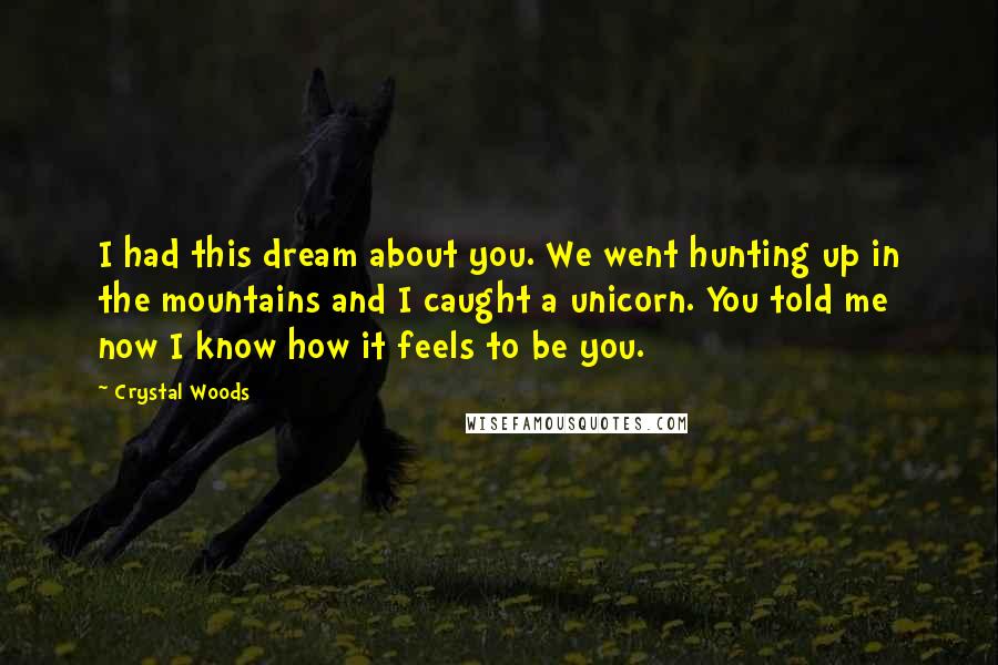 Crystal Woods quotes: I had this dream about you. We went hunting up in the mountains and I caught a unicorn. You told me now I know how it feels to be you.