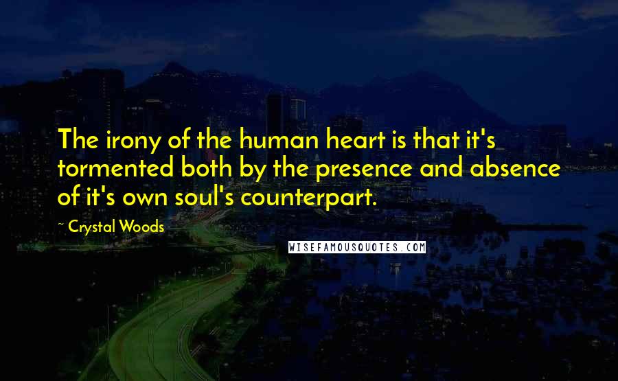 Crystal Woods quotes: The irony of the human heart is that it's tormented both by the presence and absence of it's own soul's counterpart.