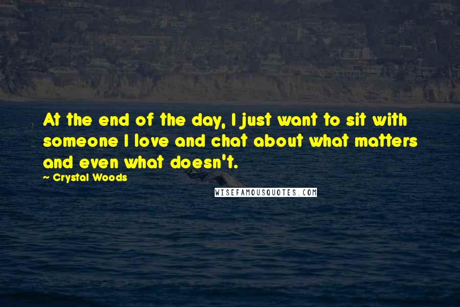 Crystal Woods quotes: At the end of the day, I just want to sit with someone I love and chat about what matters and even what doesn't.