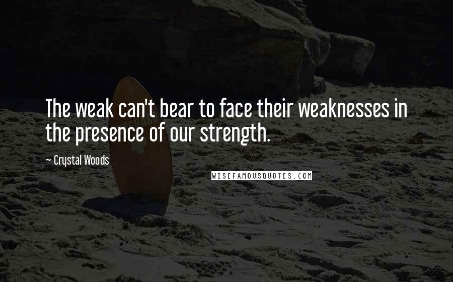 Crystal Woods quotes: The weak can't bear to face their weaknesses in the presence of our strength.