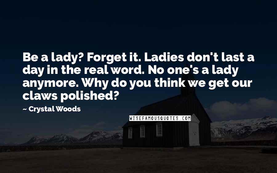 Crystal Woods quotes: Be a lady? Forget it. Ladies don't last a day in the real word. No one's a lady anymore. Why do you think we get our claws polished?