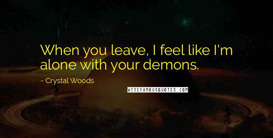 Crystal Woods quotes: When you leave, I feel like I'm alone with your demons.