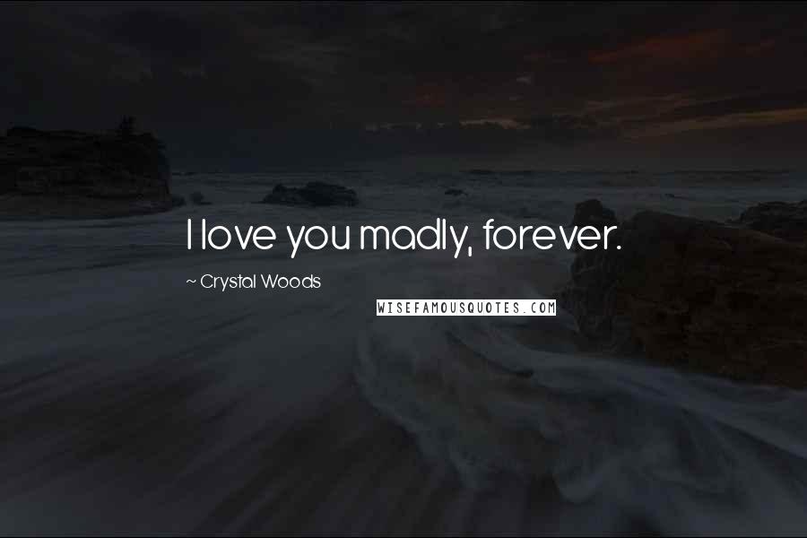 Crystal Woods quotes: I love you madly, forever.