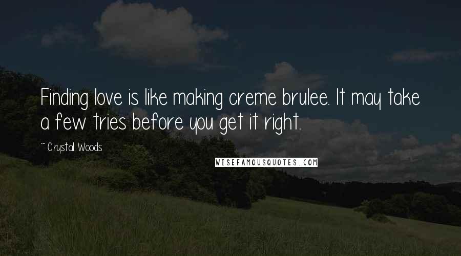 Crystal Woods quotes: Finding love is like making creme brulee. It may take a few tries before you get it right.