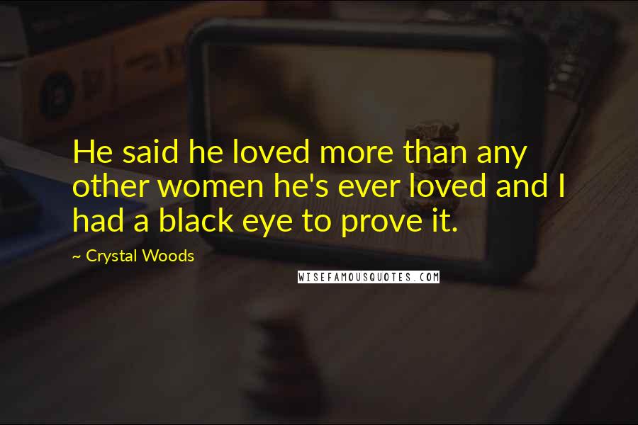 Crystal Woods quotes: He said he loved more than any other women he's ever loved and I had a black eye to prove it.