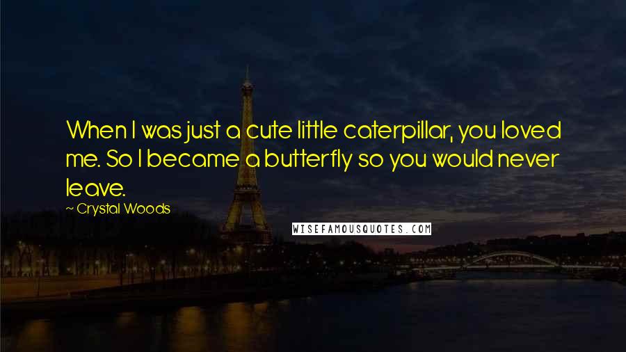 Crystal Woods quotes: When I was just a cute little caterpillar, you loved me. So I became a butterfly so you would never leave.