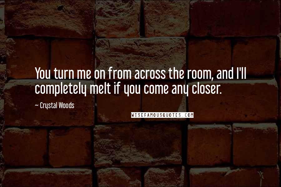 Crystal Woods quotes: You turn me on from across the room, and I'll completely melt if you come any closer.