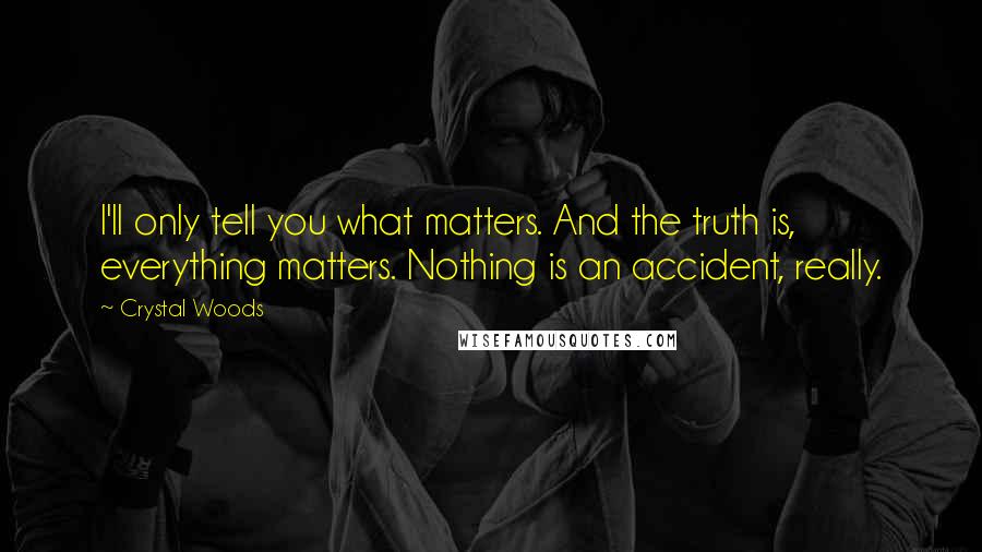 Crystal Woods quotes: I'll only tell you what matters. And the truth is, everything matters. Nothing is an accident, really.