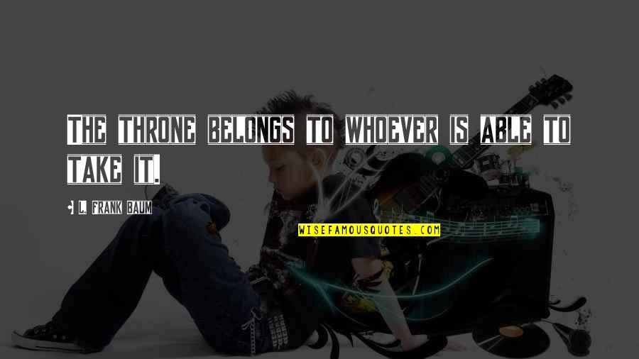 Cuadrada Menti Quotes By L. Frank Baum: The throne belongs to whoever is able to Cuadrada Menti Quotes By L. Frank Baum: The throne belongs to whoever is able to