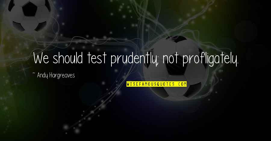 Cualquier Quotes By Andy Hargreaves: We should test prudently; not profligately. Cualquier Quotes By Andy Hargreaves: We should test prudently; not profligately.