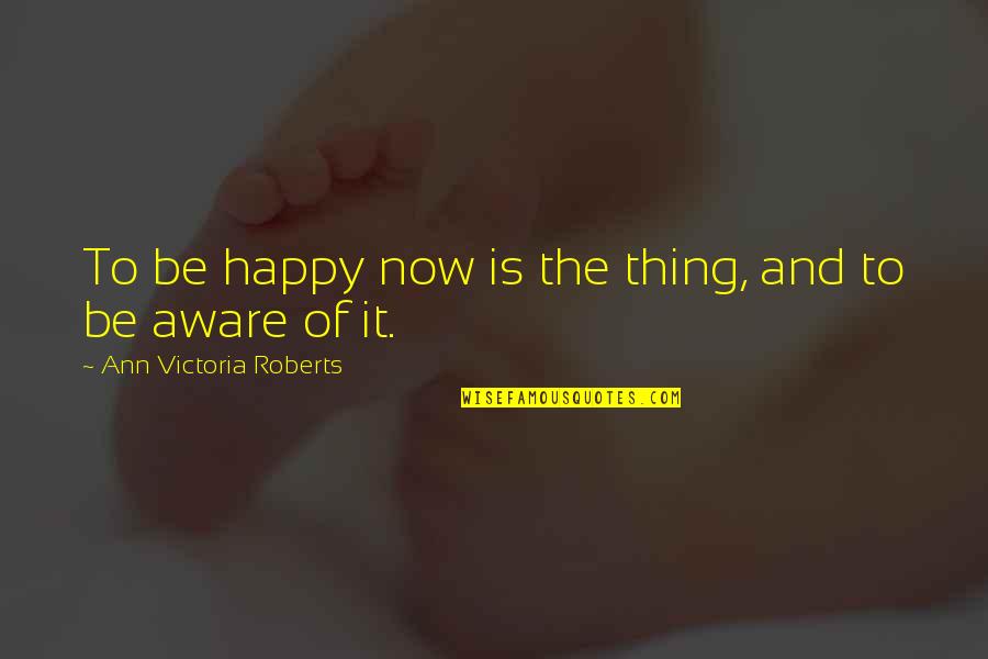 Cuando Hay Viejas Que No Respetan Lo Ajeno Quotes By Ann Victoria Roberts: To be happy now is the thing, and Cuando Hay Viejas Que No Respetan Lo Ajeno Quotes By Ann Victoria Roberts: To be happy now is the thing, and