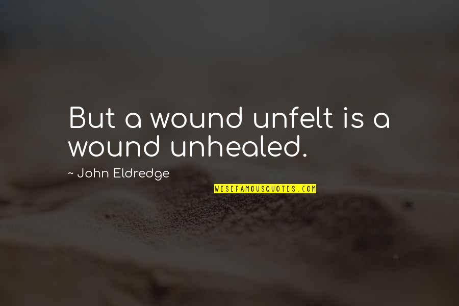Cuando Te Conoci Quotes By John Eldredge: But a wound unfelt is a wound unhealed.