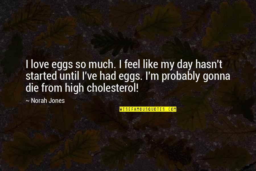 Cuando Uno Se Mete Una Idea En La Cabeza Quotes By Norah Jones: I love eggs so much. I feel like Cuando Uno Se Mete Una Idea En La Cabeza Quotes By Norah Jones: I love eggs so much. I feel like