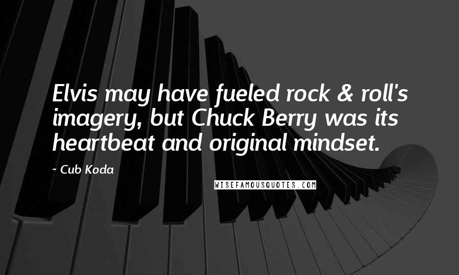 Cub Koda quotes: Elvis may have fueled rock & roll's imagery, but Chuck Berry was its heartbeat and original mindset.