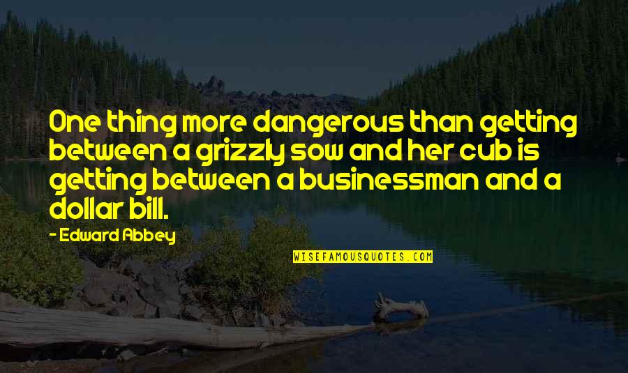 Cub Quotes By Edward Abbey: One thing more dangerous than getting between a