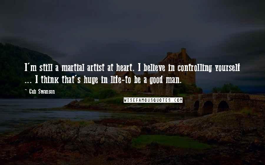 Cub Swanson quotes: I'm still a martial artist at heart. I believe in controlling yourself ... I think that's huge in life-to be a good man.