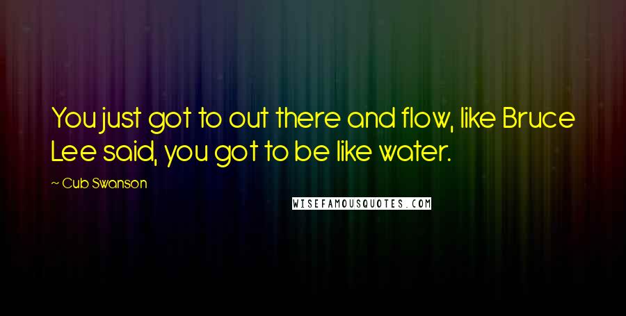Cub Swanson quotes: You just got to out there and flow, like Bruce Lee said, you got to be like water.