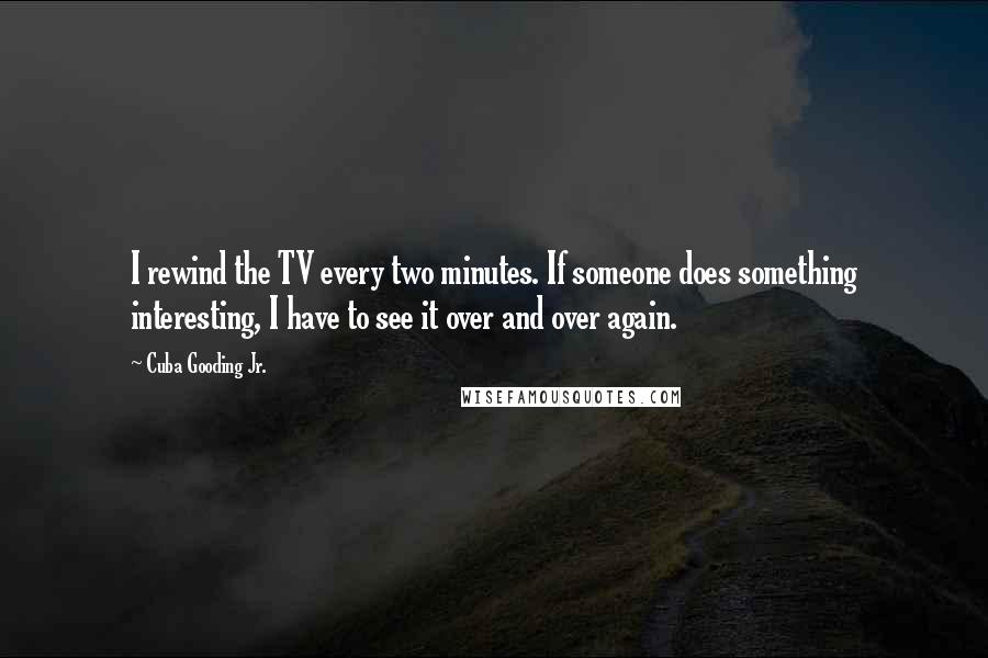 Cuba Gooding Jr. quotes: I rewind the TV every two minutes. If someone does something interesting, I have to see it over and over again.