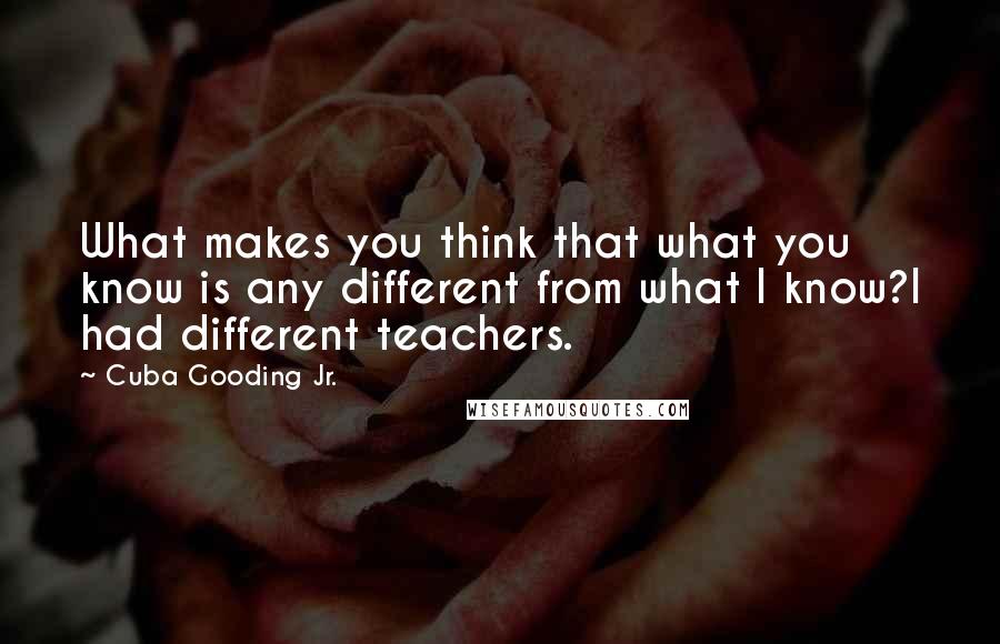 Cuba Gooding Jr. quotes: What makes you think that what you know is any different from what I know?I had different teachers.