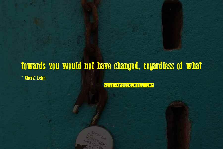 Cuba Revolution Quotes By Cheryl Leigh: towards you would not have changed, regardless of