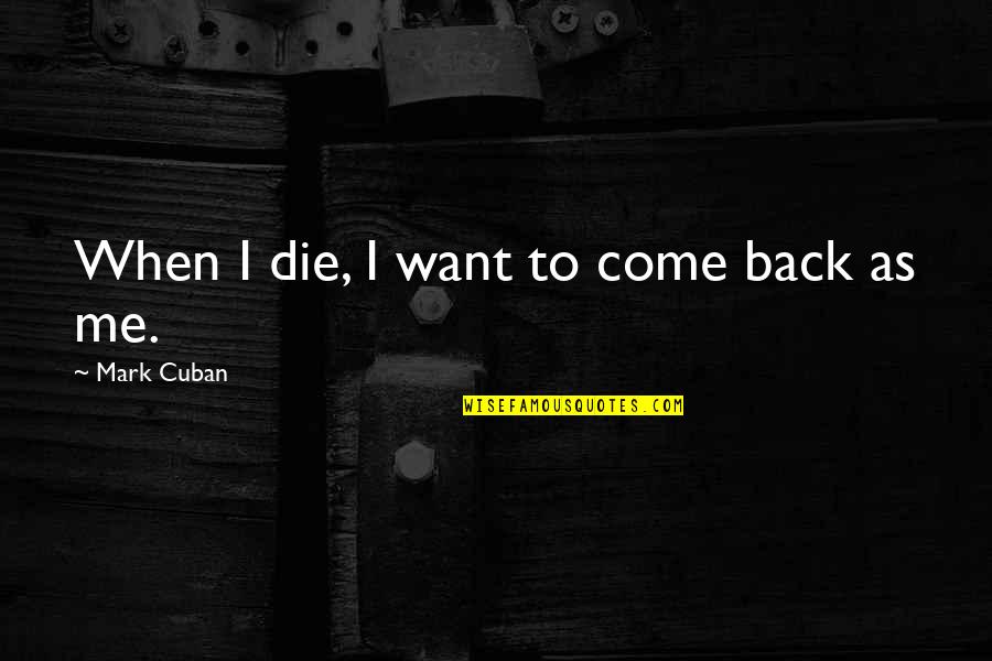 Cuban Quotes By Mark Cuban: When I die, I want to come back