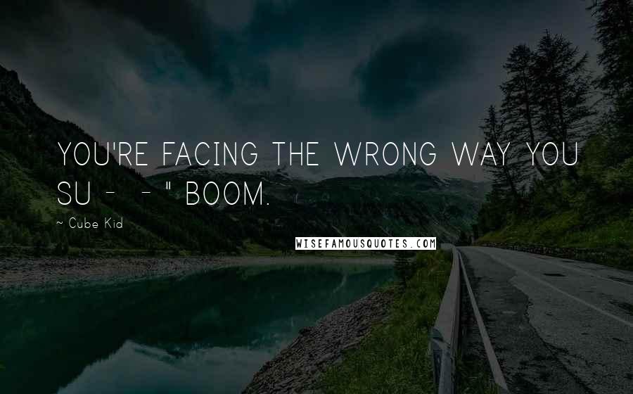 Cube Kid quotes: YOU'RE FACING THE WRONG WAY YOU SU - - " BOOM.