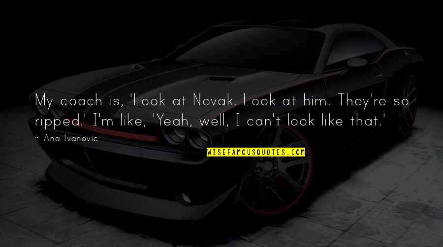Cubi Quotes By Ana Ivanovic: My coach is, 'Look at Novak. Look at