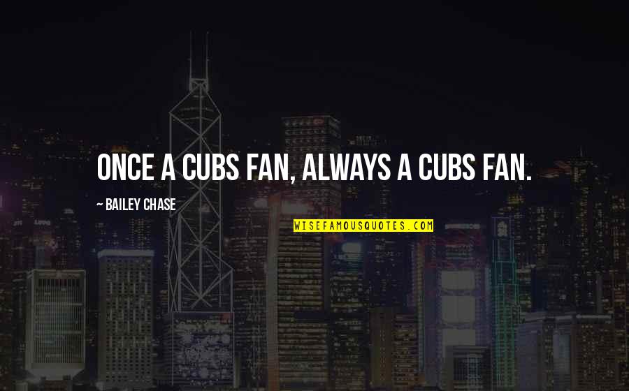 Cubs Quotes By Bailey Chase: Once a Cubs fan, always a Cubs fan.