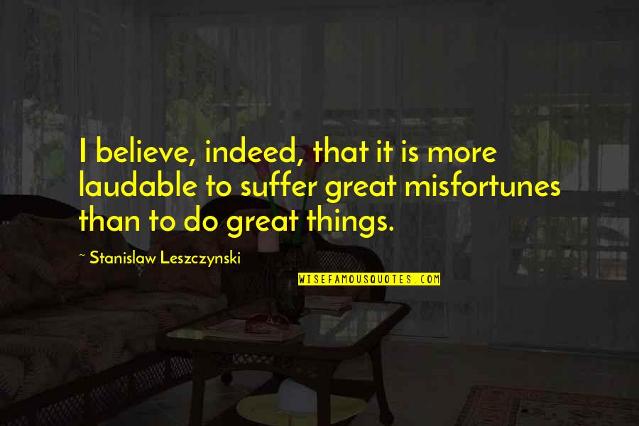 Cuciniamo Quotes By Stanislaw Leszczynski: I believe, indeed, that it is more laudable