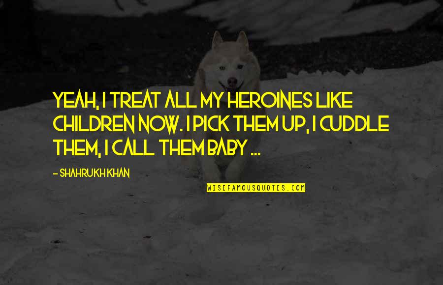 Cuddle Up Quotes By Shahrukh Khan: Yeah, I treat all my heroines like children