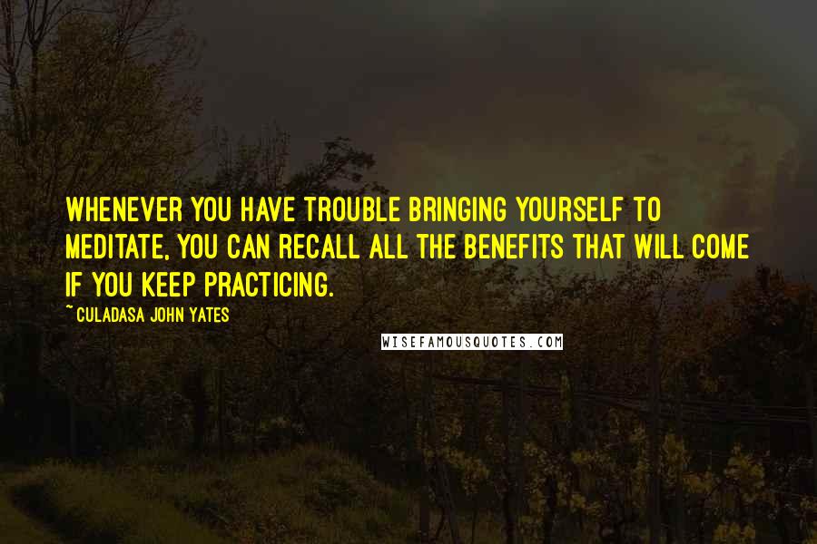 Culadasa John Yates quotes: whenever you have trouble bringing yourself to meditate, you can recall all the benefits that will come if you keep practicing.