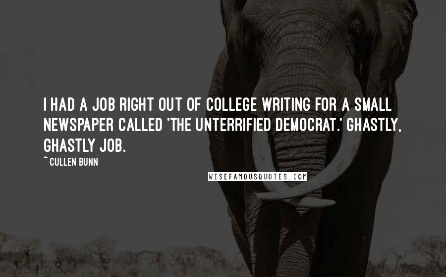 Cullen Bunn quotes: I had a job right out of college writing for a small newspaper called 'The Unterrified Democrat.' Ghastly, ghastly job. Cullen Bunn quotes: I had a job right out of college writing for a small newspaper called 'The Unterrified Democrat.' Ghastly, ghastly job.