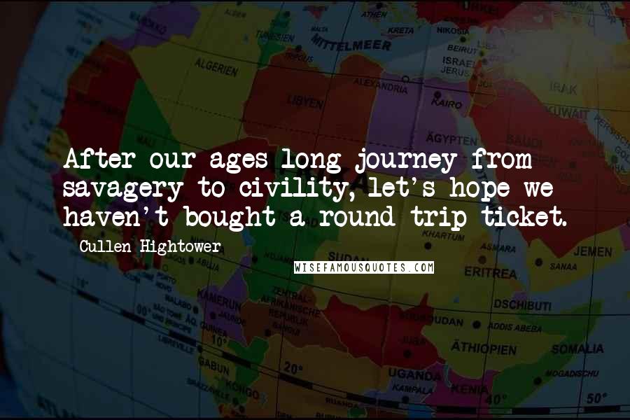 Cullen Hightower quotes: After our ages-long journey from savagery to civility, let's hope we haven't bought a round-trip ticket.