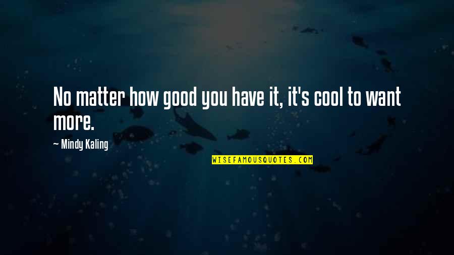 Culpable O Quotes By Mindy Kaling: No matter how good you have it, it's Culpable O Quotes By Mindy Kaling: No matter how good you have it, it's