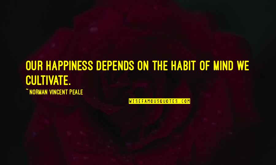 Cultivate Happiness Quotes By Norman Vincent Peale: Our happiness depends on the habit of mind