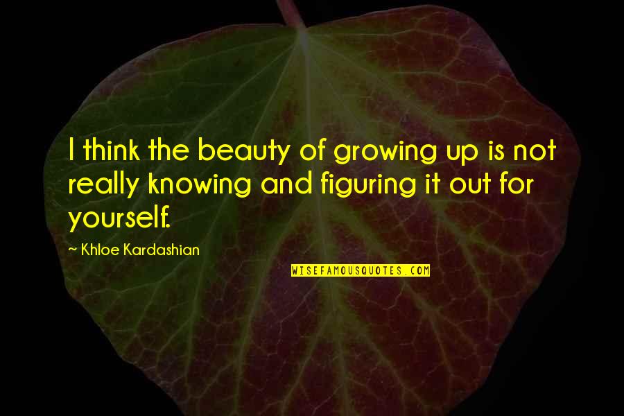 Cultivate Yourself Quotes By Khloe Kardashian: I think the beauty of growing up is