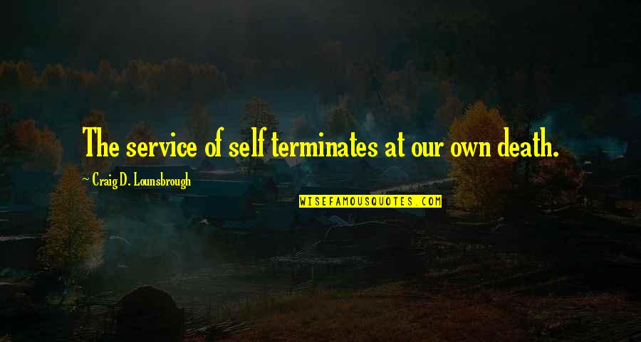 Culturally Relevant Quotes By Craig D. Lounsbrough: The service of self terminates at our own
