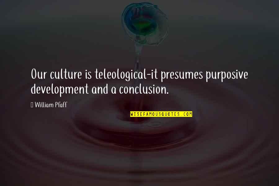 Culture And Quotes By William Pfaff: Our culture is teleological-it presumes purposive development and