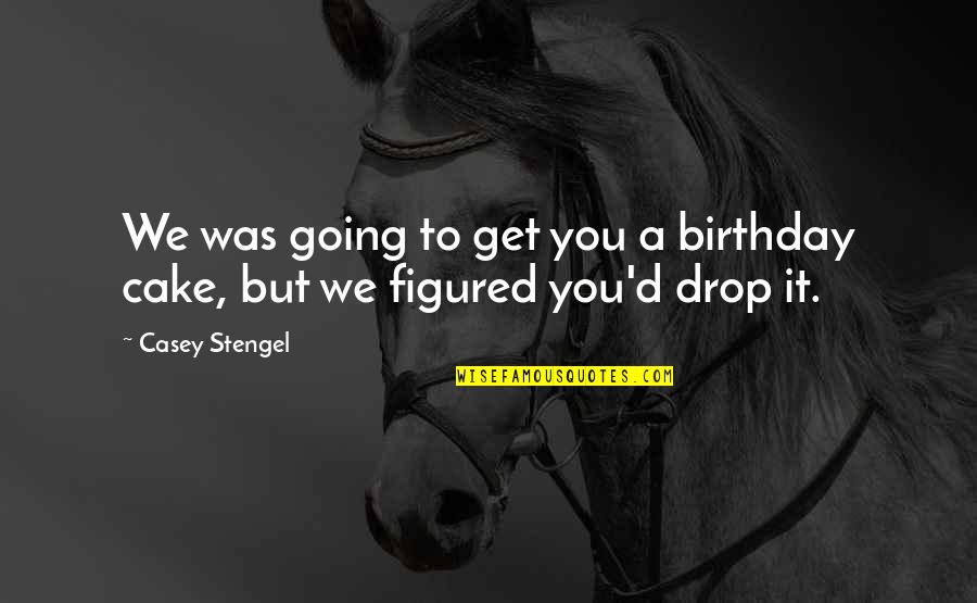 Culture Influencing Art Quotes By Casey Stengel: We was going to get you a birthday