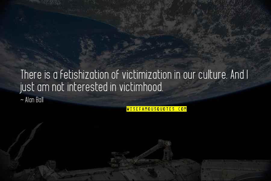Culture Is Quotes By Alan Ball: There is a fetishization of victimization in our